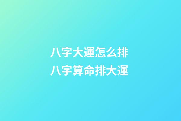 八字大運怎么排 八字算命排大運